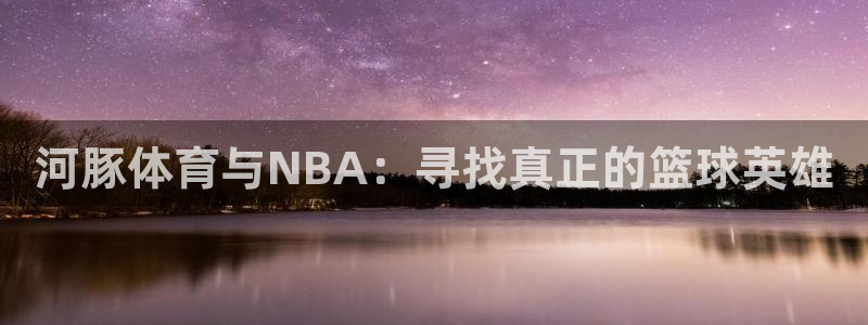 919直播在线看球：河豚体育与NBA：寻找真正的篮球英雄
