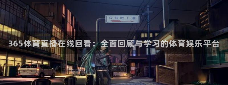 919直播在线看球：365体育直播在线回看：全面回顾与学习的体育娱乐平台