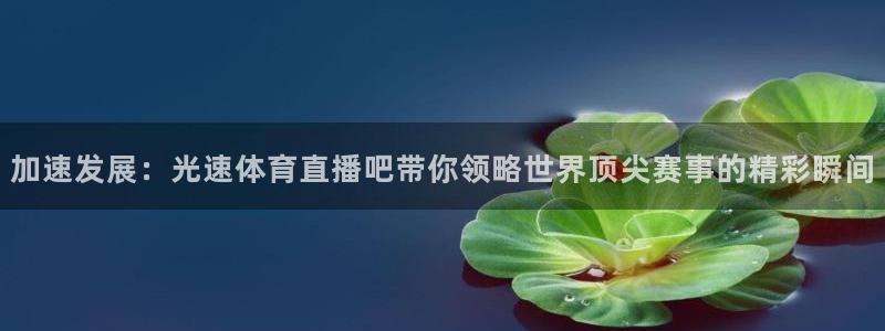 919直播间官网：加速发展：光速体育直播吧带你领略世界顶尖赛事的精彩瞬间